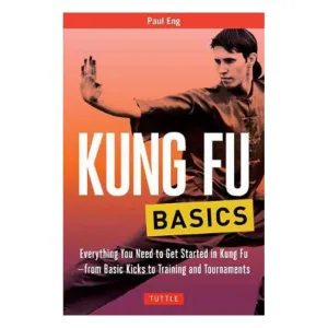 Kung Fu Basics: Everything You Need to Get Started in Kung Fu - from Basic Kicks to Training and Tournaments - Paul Eng