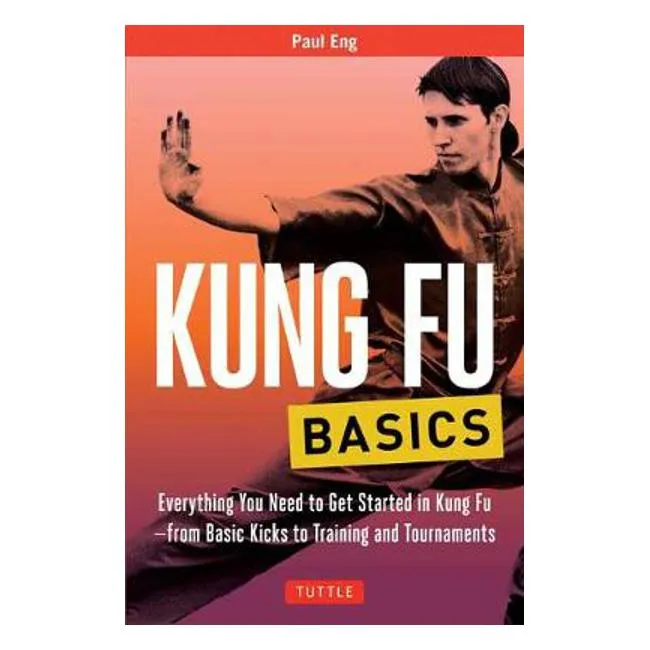 Kung Fu Basics: Everything You Need to Get Started in Kung Fu - from Basic Kicks to Training and Tournaments - Paul Eng